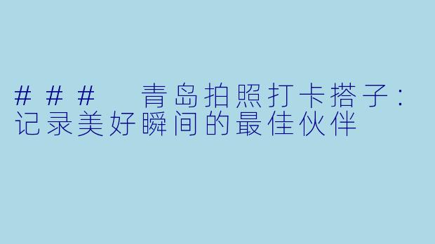 ### 青岛拍照打卡搭子：记录美好瞬间的最佳伙伴