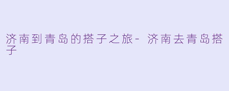济南到青岛的搭子之旅-济南去青岛搭子