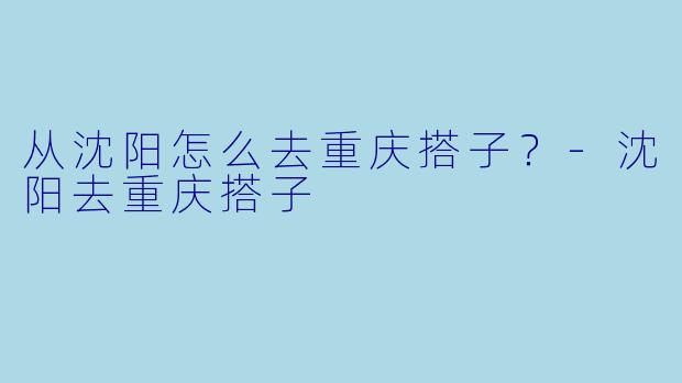 从沈阳怎么去重庆搭子？