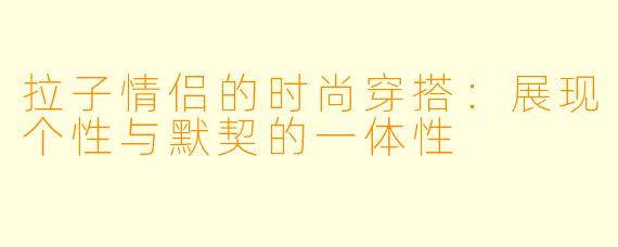 拉子情侣的时尚穿搭:展现个性与默契的一体性