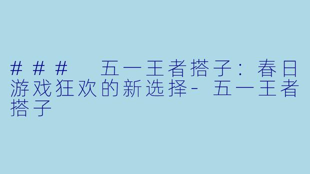 ### 五一王者搭子：春日游戏狂欢的新选择-五一王者搭子