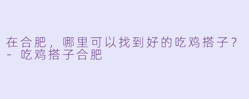 在合肥，哪里可以找到好的吃鸡搭子？-吃鸡搭子合肥