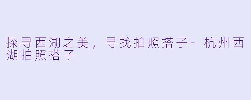 探寻西湖之美，寻找拍照搭子-杭州西湖拍照搭子