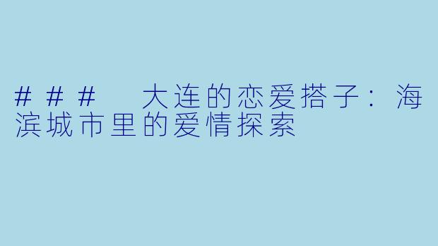 ### 大连的恋爱搭子：海滨城市里的爱情探索