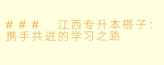 ### 江西专升本搭子：携手共进的学习之路