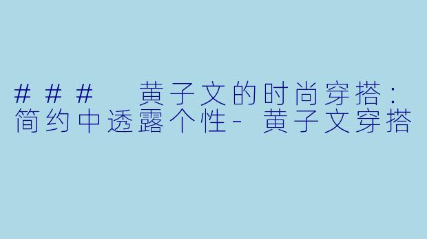### 黄子文的时尚穿搭：简约中透露个性-黄子文穿搭