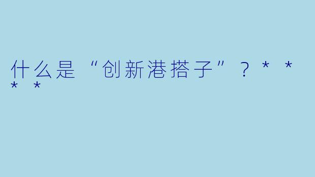 什么是“创新港搭子”?****