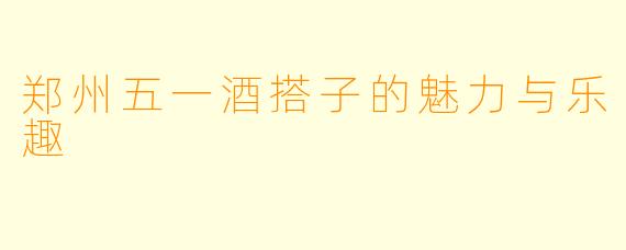 郑州五一酒搭子的魅力与乐趣