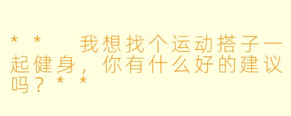 ** 我想找个运动搭子一起健身，你有什么好的建议吗？**