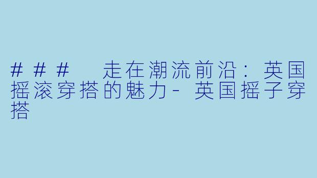 ### 走在潮流前沿：英国摇滚穿搭的魅力-英国摇子穿搭
