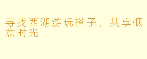寻找西湖游玩搭子，共享惬意时光