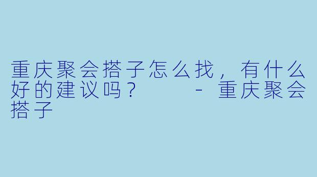 重庆聚会搭子怎么找，有什么好的建议吗？  