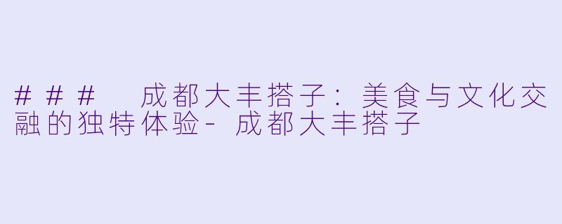 ### 成都大丰搭子：美食与文化交融的独特体验-成都大丰搭子