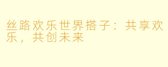 丝路欢乐世界搭子：共享欢乐，共创未来
