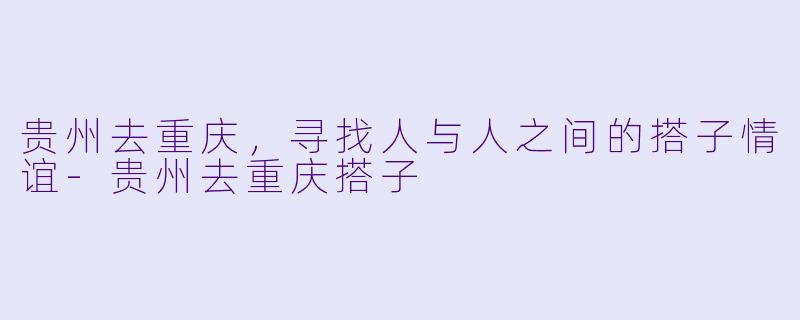 贵州去重庆，寻找人与人之间的搭子情谊-贵州去重庆搭子