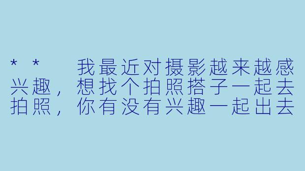 ** 我最近对摄影越来越感兴趣,想找个拍照搭子一起去拍照,你有没有兴趣一起出去玩?**