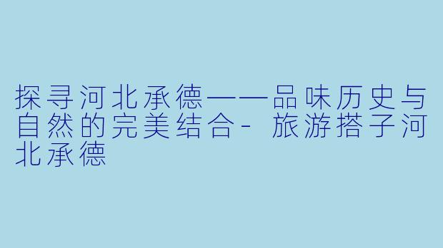 探寻河北承德——品味历史与自然的完美结合-旅游搭子河北承德