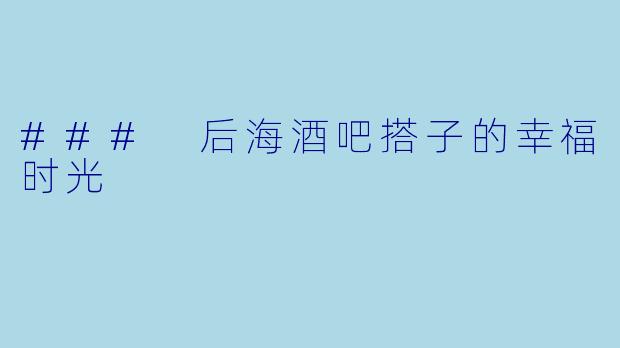 ### 后海酒吧搭子的幸福时光