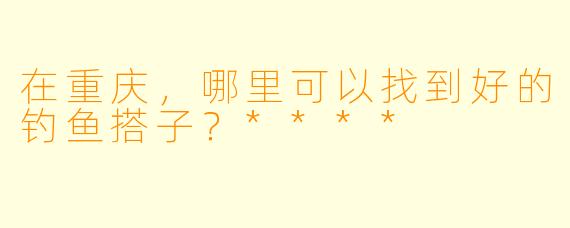 在重庆，哪里可以找到好的钓鱼搭子？****