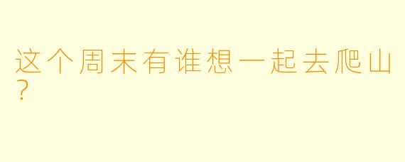这个周末有谁想一起去爬山？  