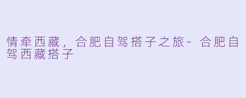 情牵西藏，合肥自驾搭子之旅-合肥自驾西藏搭子