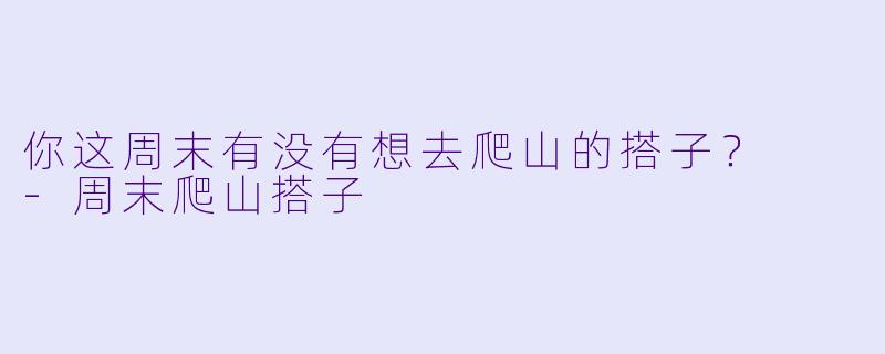 你这周末有没有想去爬山的搭子？  
