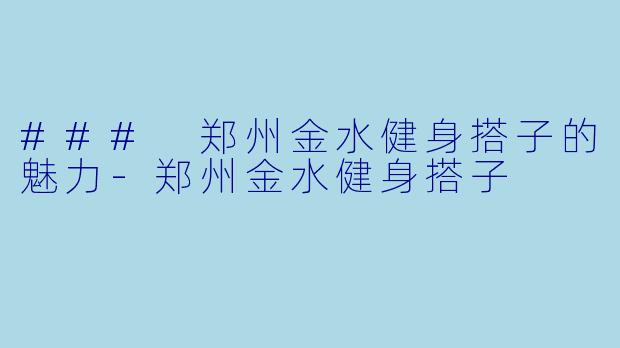 ### 郑州金水健身搭子的魅力-郑州金水健身搭子
