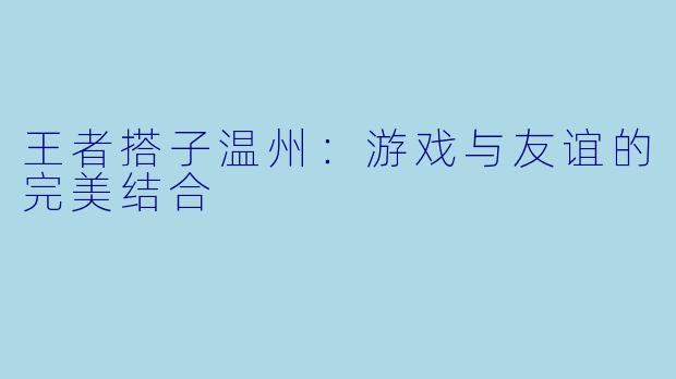 王者搭子温州：游戏与友谊的完美结合