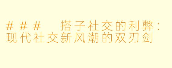 ### 搭子社交的利弊：现代社交新风潮的双刃剑
