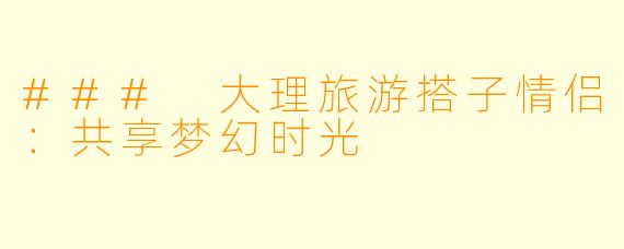 ### 大理旅游搭子情侣：共享梦幻时光