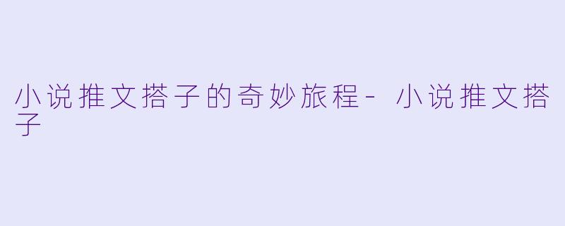 小说推文搭子的奇妙旅程-小说推文搭子