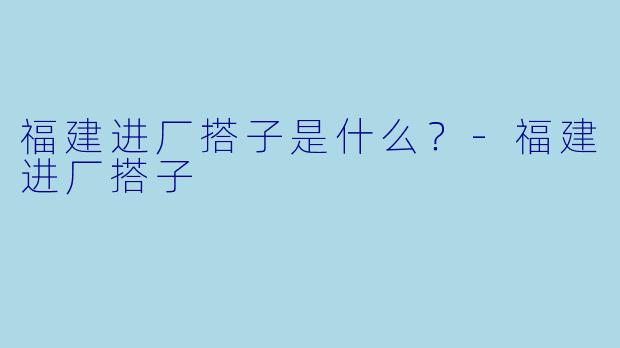 福建进厂搭子是什么？
