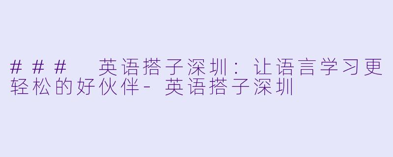### 英语搭子深圳：让语言学习更轻松的好伙伴-英语搭子深圳