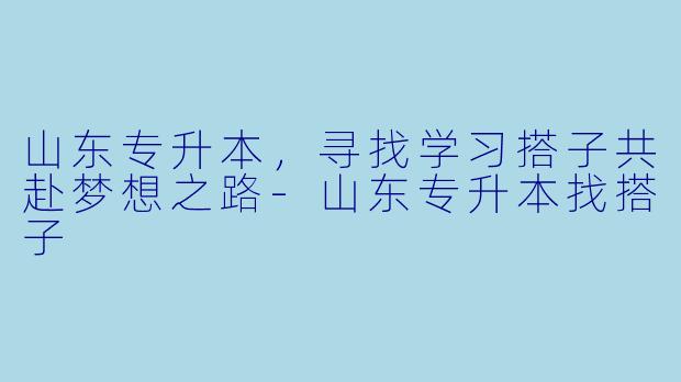 山东专升本，寻找学习搭子共赴梦想之路-山东专升本找搭子