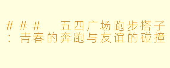 ### 五四广场跑步搭子：青春的奔跑与友谊的碰撞