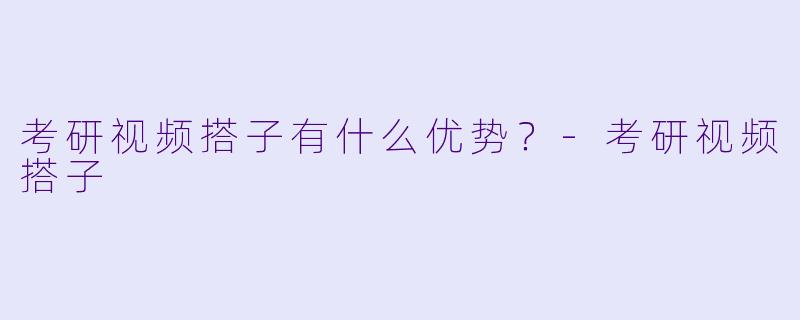 考研视频搭子有什么优势？