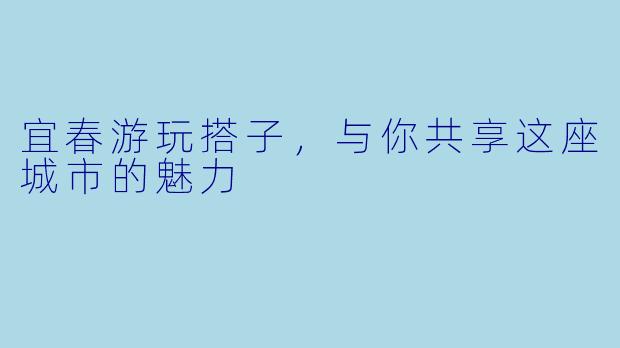 宜春游玩搭子，与你共享这座城市的魅力