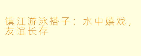 镇江游泳搭子：水中嬉戏，友谊长存