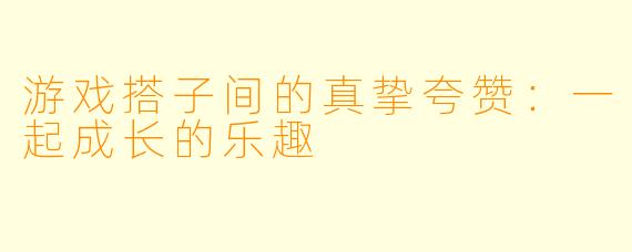 游戏搭子间的真挚夸赞：一起成长的乐趣