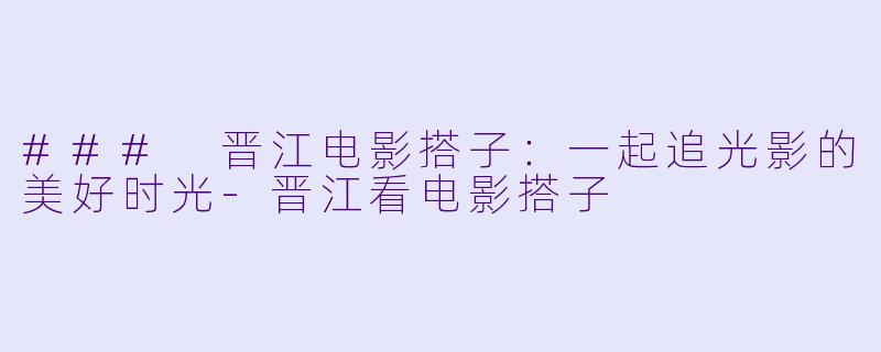 ### 晋江电影搭子：一起追光影的美好时光-晋江看电影搭子