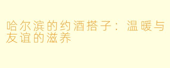 哈尔滨的约酒搭子:温暖与友谊的滋养