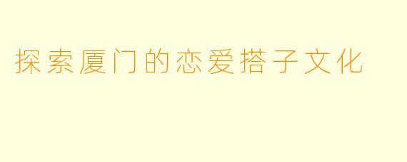 探索厦门的恋爱搭子文化