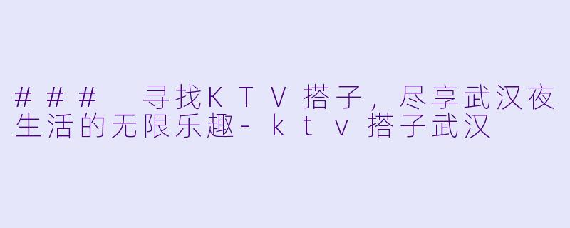 ### 寻找KTV搭子,尽享武汉夜生活的无限乐趣-ktv搭子武汉