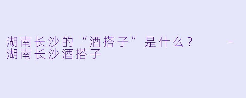 湖南长沙的“酒搭子”是什么？  