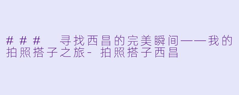 ### 寻找西昌的完美瞬间——我的拍照搭子之旅