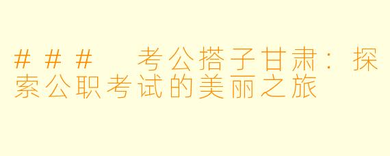 ### 考公搭子甘肃:探索公职考试的美丽之旅