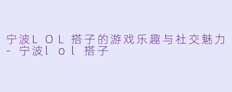 宁波LOL搭子的游戏乐趣与社交魅力