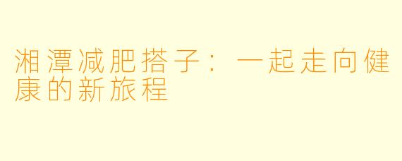 湘潭减肥搭子：一起走向健康的新旅程