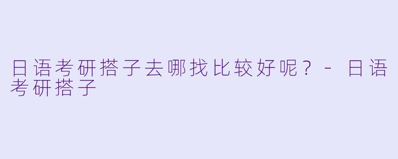 日语考研搭子去哪找比较好呢?