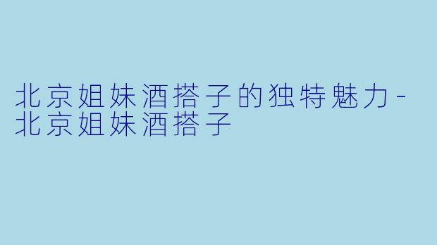 北京姐妹酒搭子的独特魅力-北京姐妹酒搭子